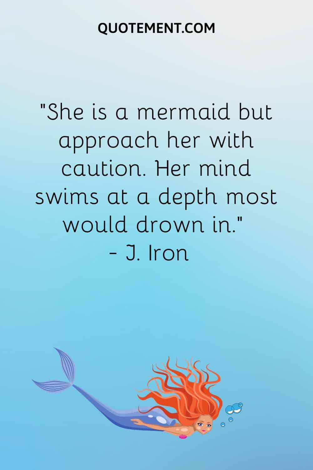 “She is a mermaid but approach her with caution. Her mind swims at a depth most would drown in.” — J. Iron