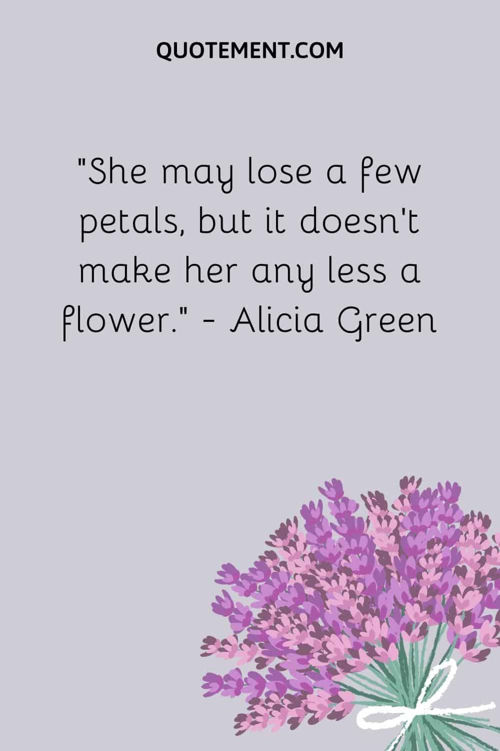“She may lose a few petals, but it doesn’t make her any less a flower.” — Alicia Green