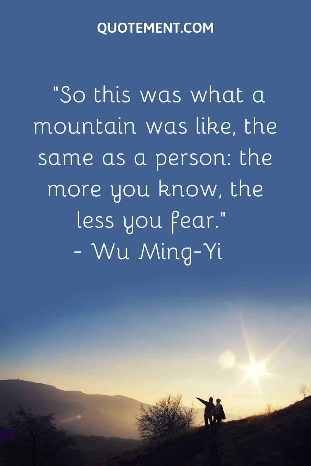 “So this was what a mountain was like, the same as a person the more you know, the less you fear.” — Wu Ming—Yi
