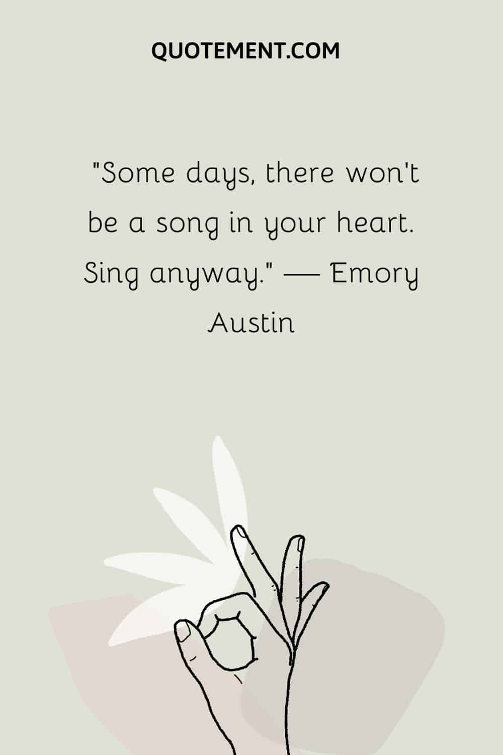 “Some days, there won’t be a song in your heart. Sing anyway.” — Emory Austin