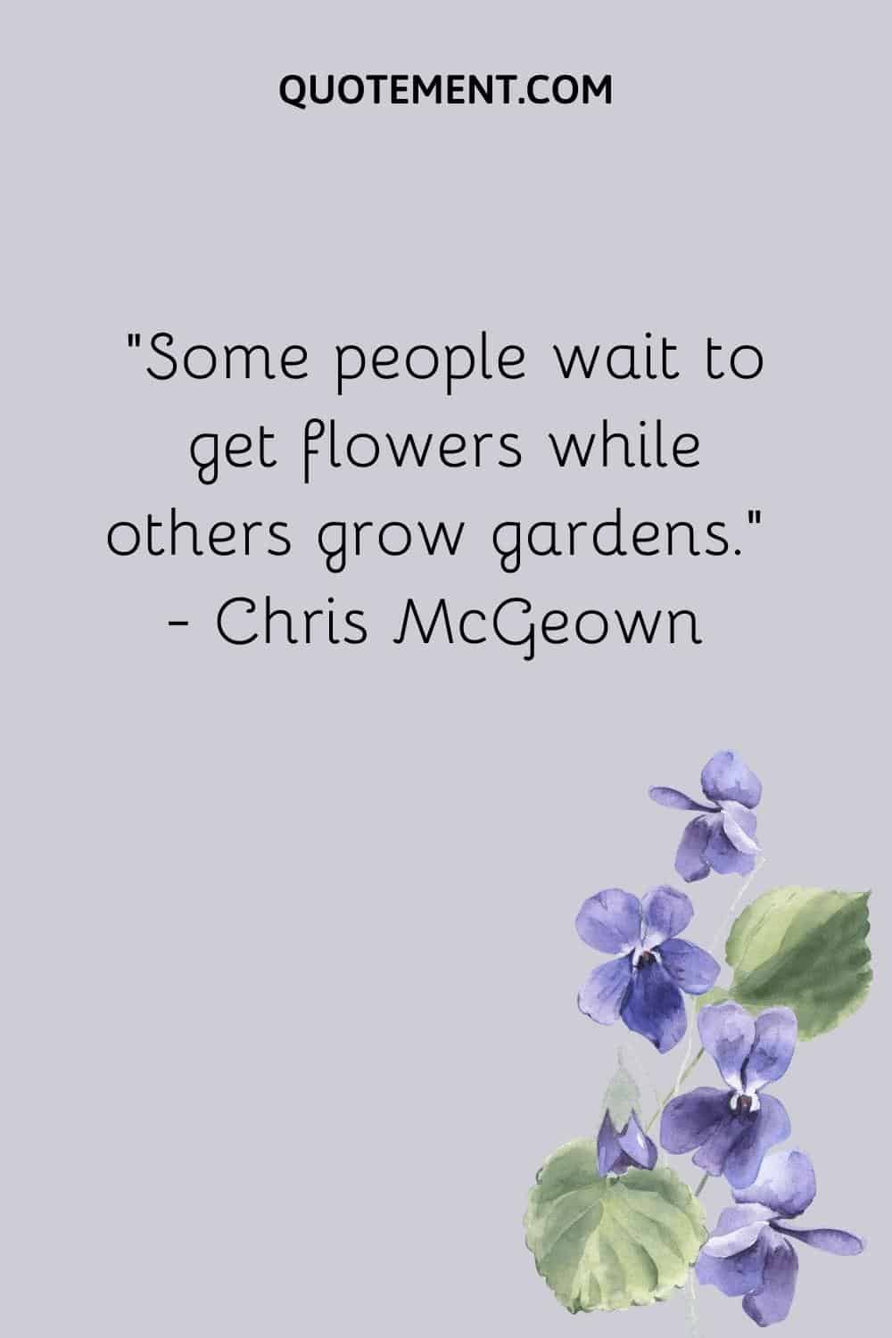 “Some people wait to get flowers while others grow gardens.” — Chris McGeown