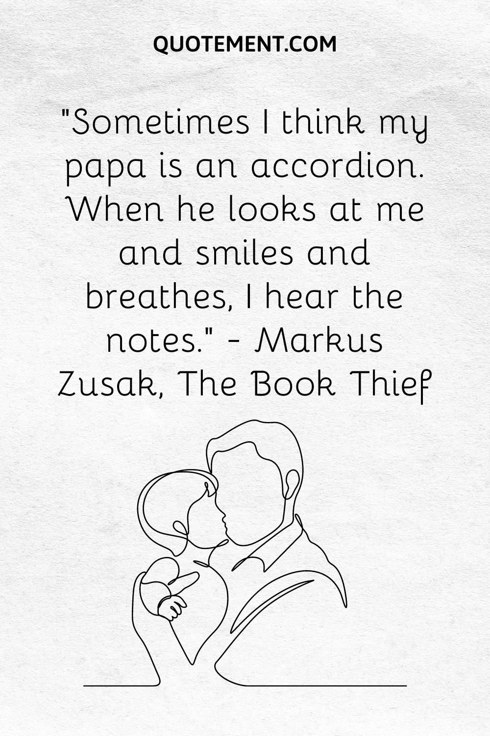 “Sometimes I think my papa is an accordion. When he looks at me and smiles and breathes, I hear the notes.” — Markus Zusak, The Book Thief