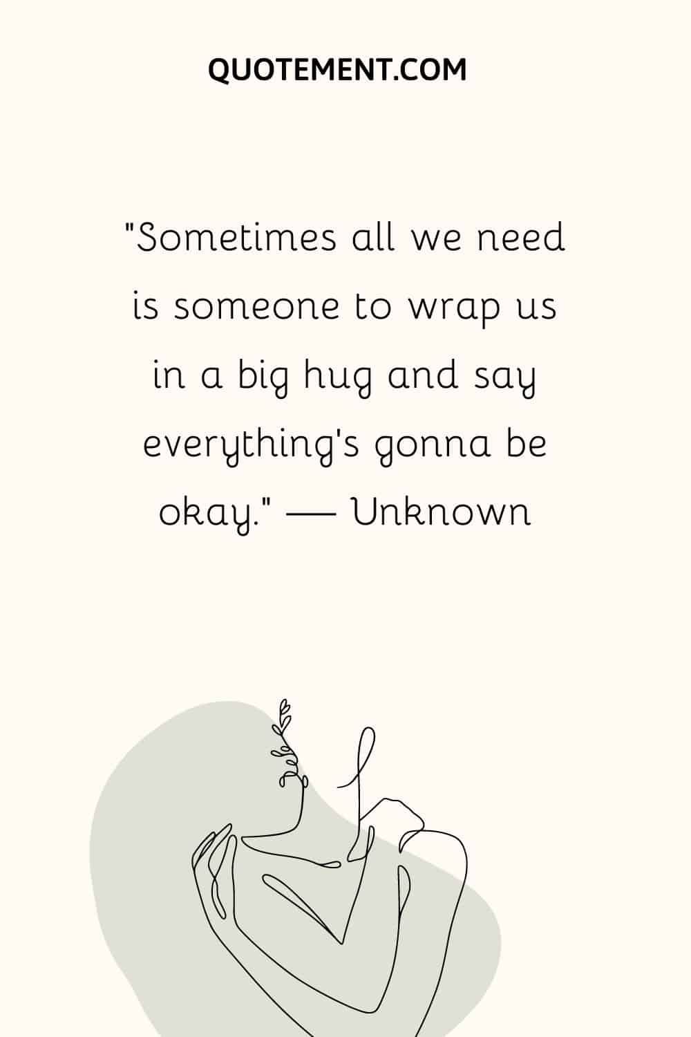 “Sometimes all we need is someone to wrap us in a big hug and say everything's gonna be okay.” — Unknown
