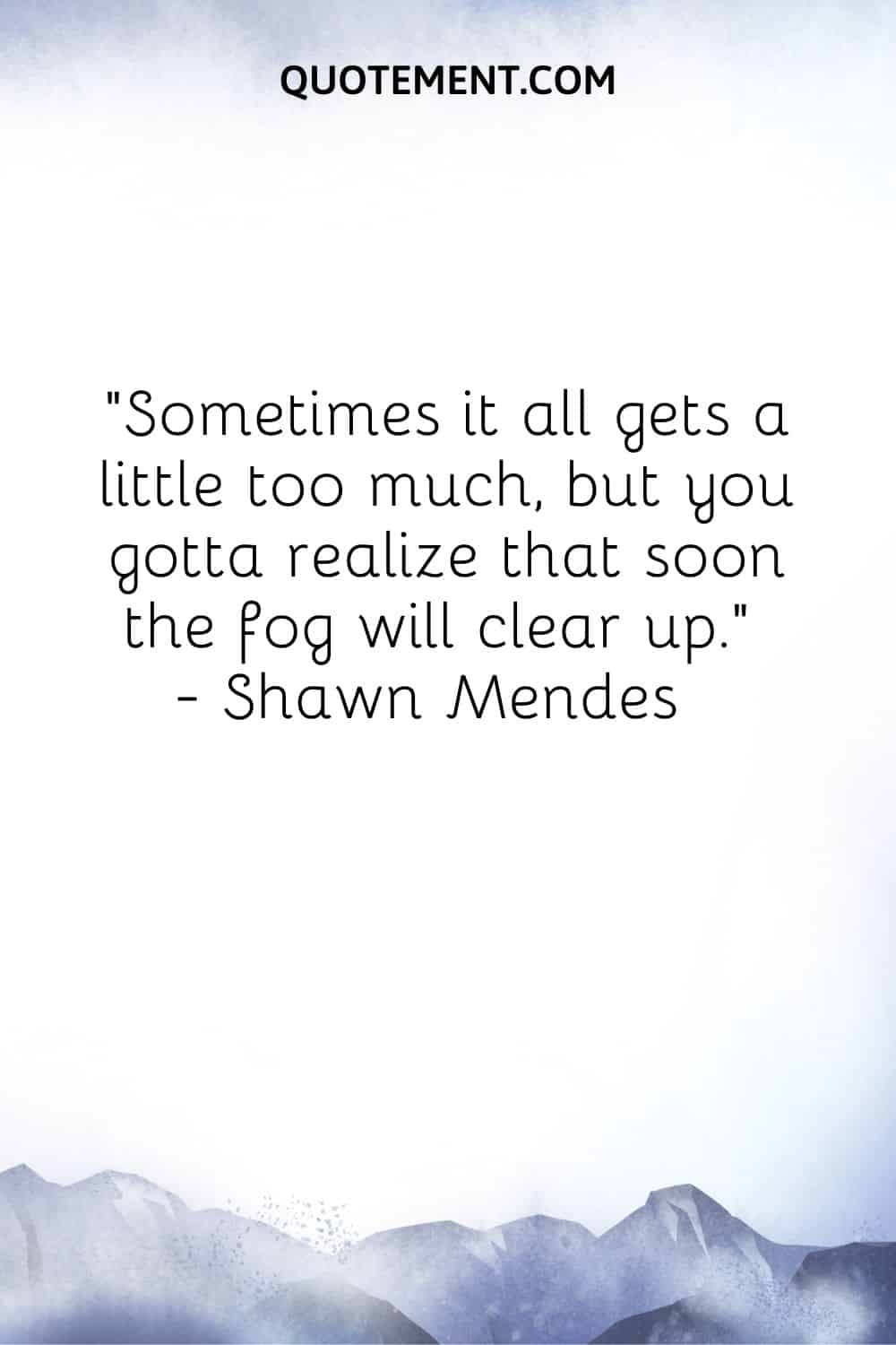 Sometimes it all gets a little too much, but you gotta realize that soon the fog will clear up