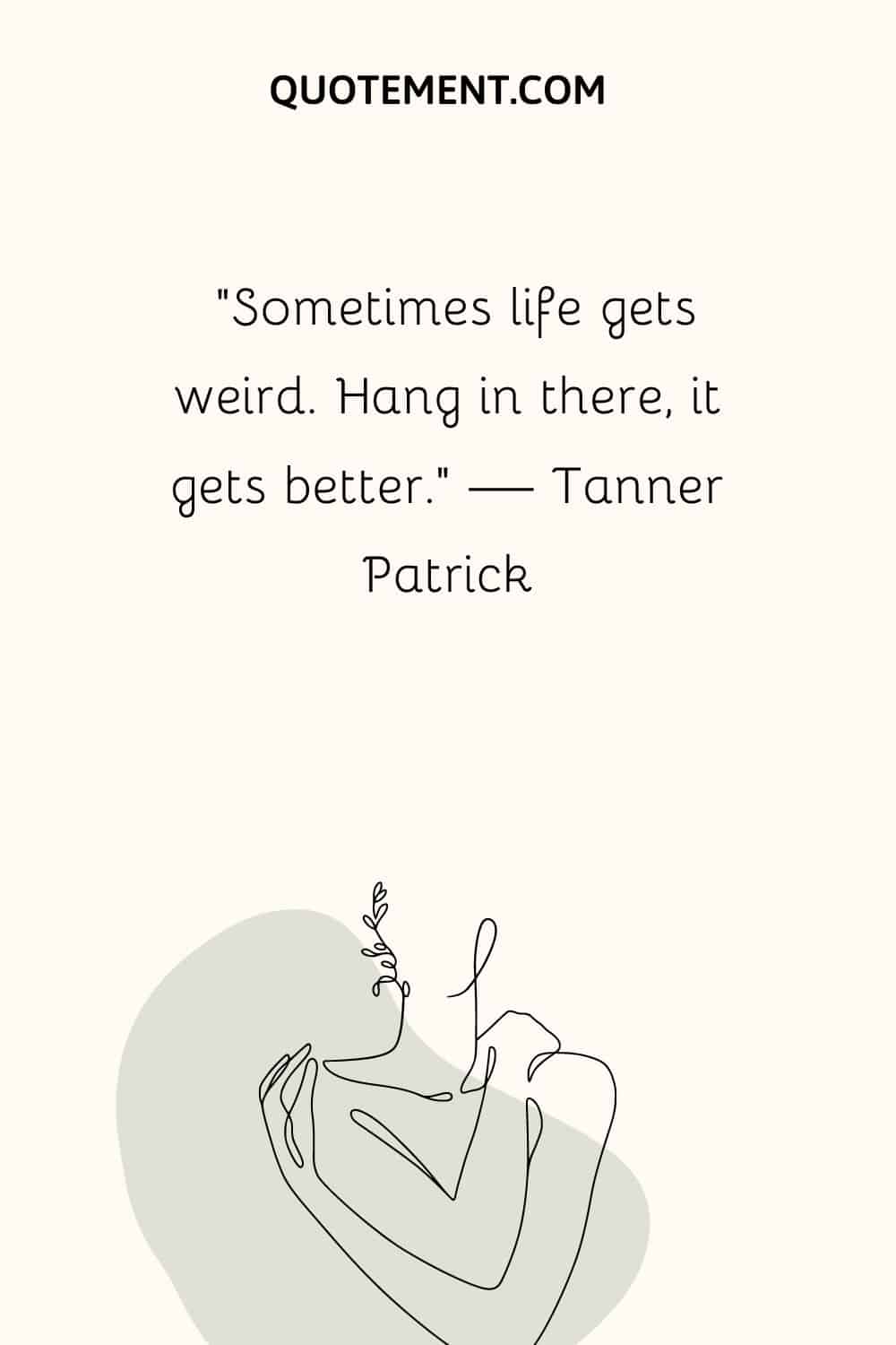 “Sometimes life gets weird. Hang in there, it gets better.” — Tanner Patrick
