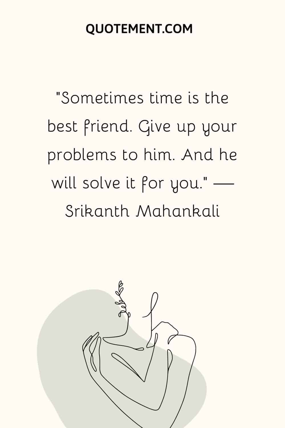 “Sometimes time is the best friend. Give up your problems to him. And he will solve it for you.” — Srikanth Mahankali
