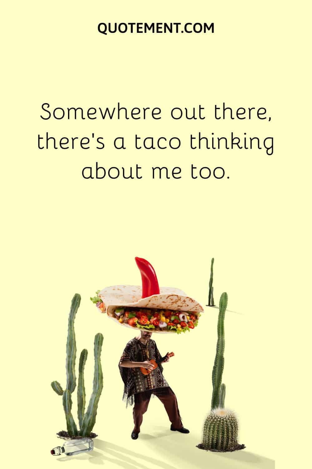 Somewhere out there, there’s a taco thinking about me too