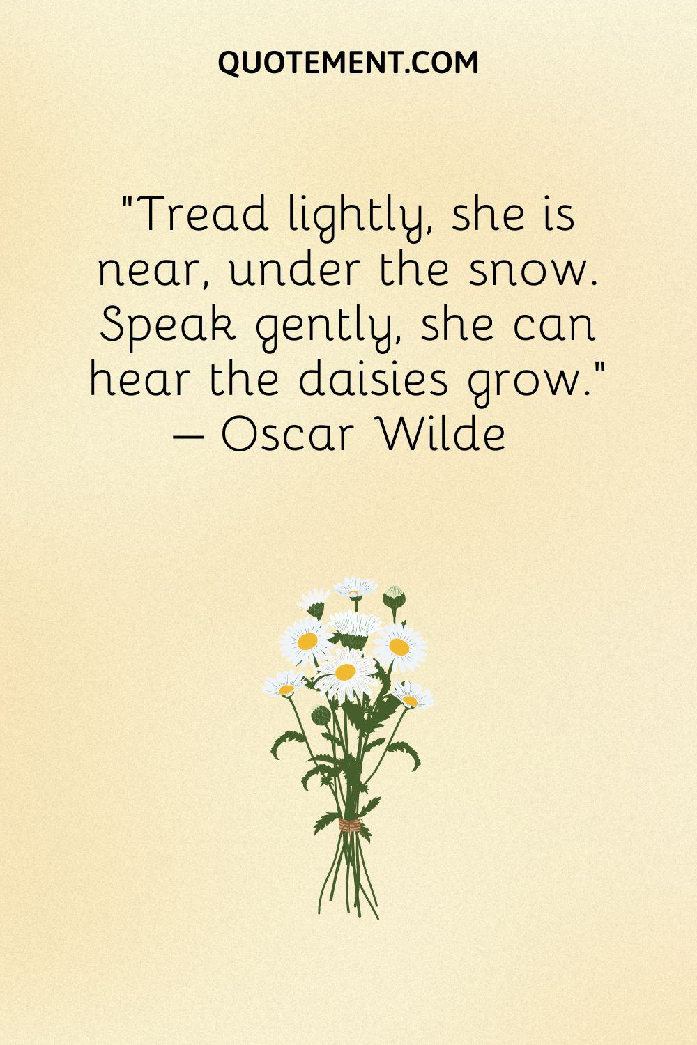 Speak gently, she can hear the daisies grow.