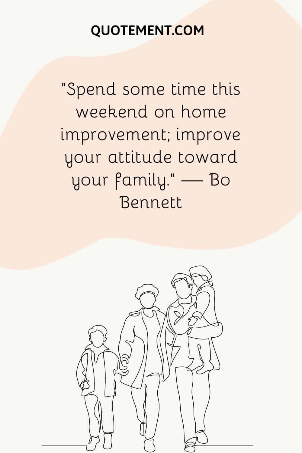 “Spend some time this weekend on home improvement; improve your attitude toward your family.” — Bo Bennett