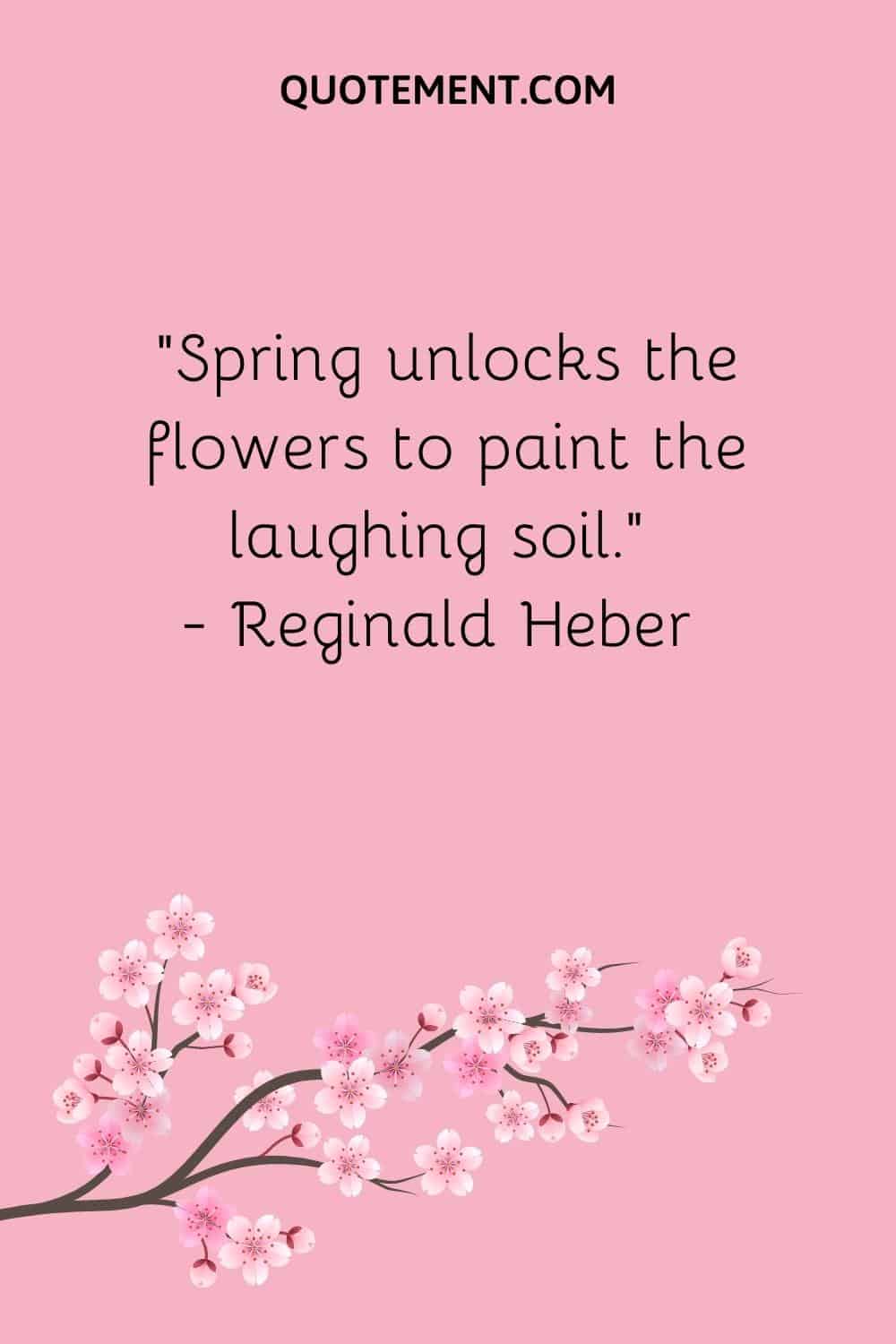 “Spring unlocks the flowers to paint the laughing soil.” — Reginald Heber