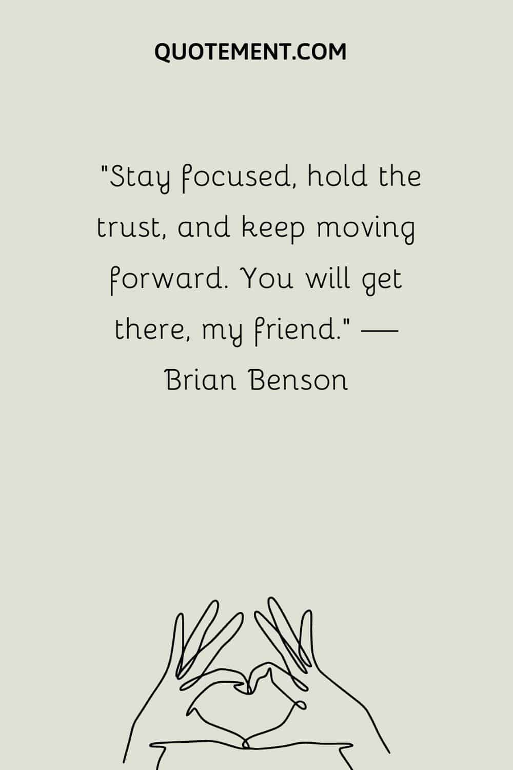 “Stay focused, hold the trust, and keep moving forward. You will get there, my friend.” — Brian Benson