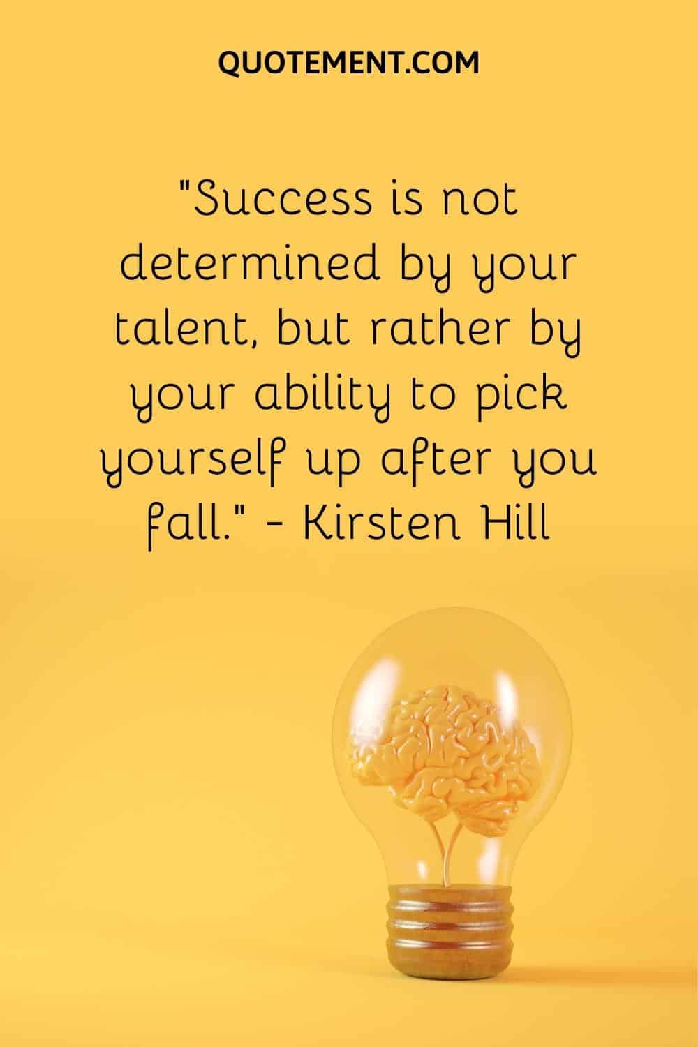 “Success is not determined by your talent, but rather by your ability to pick yourself up after you fall.” — Kirsten Hill