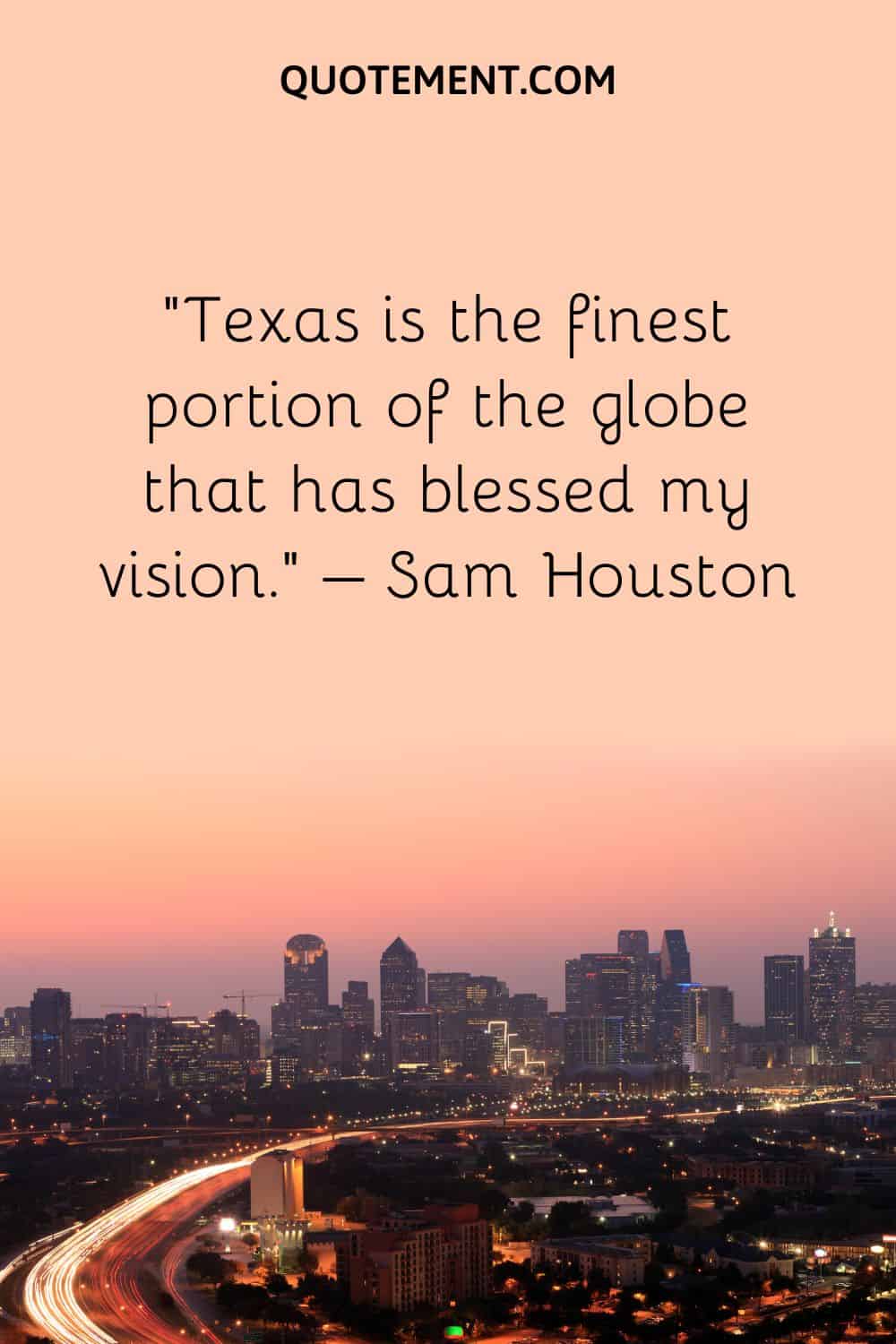 Texas is the finest portion of the globe that has blessed my vision. – Sam Houston