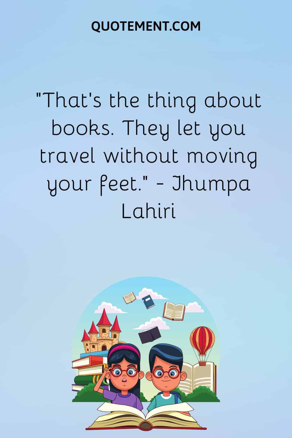 “That’s the thing about books. They let you travel without moving your feet.” — Jhumpa Lahiri