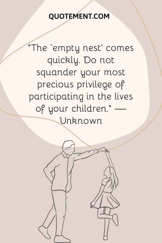 “The ‘empty nest’ comes quickly. Do not squander your most precious privilege of participating in the lives of your children.” — Unknown