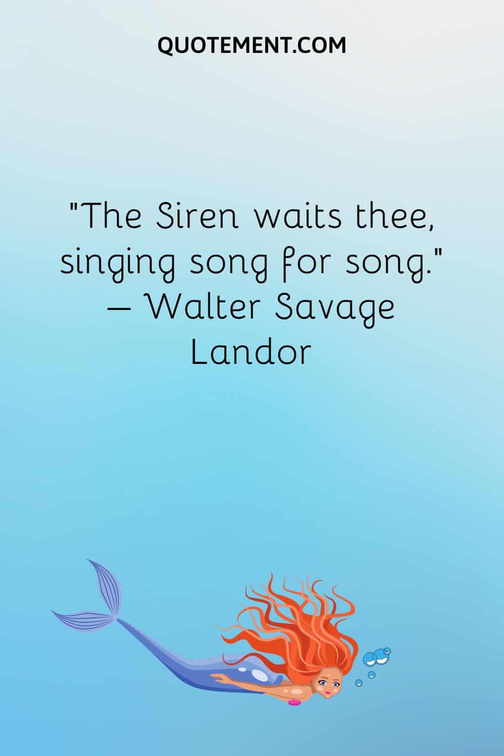 “The Siren waits thee, singing song for song.” – Walter Savage Landor