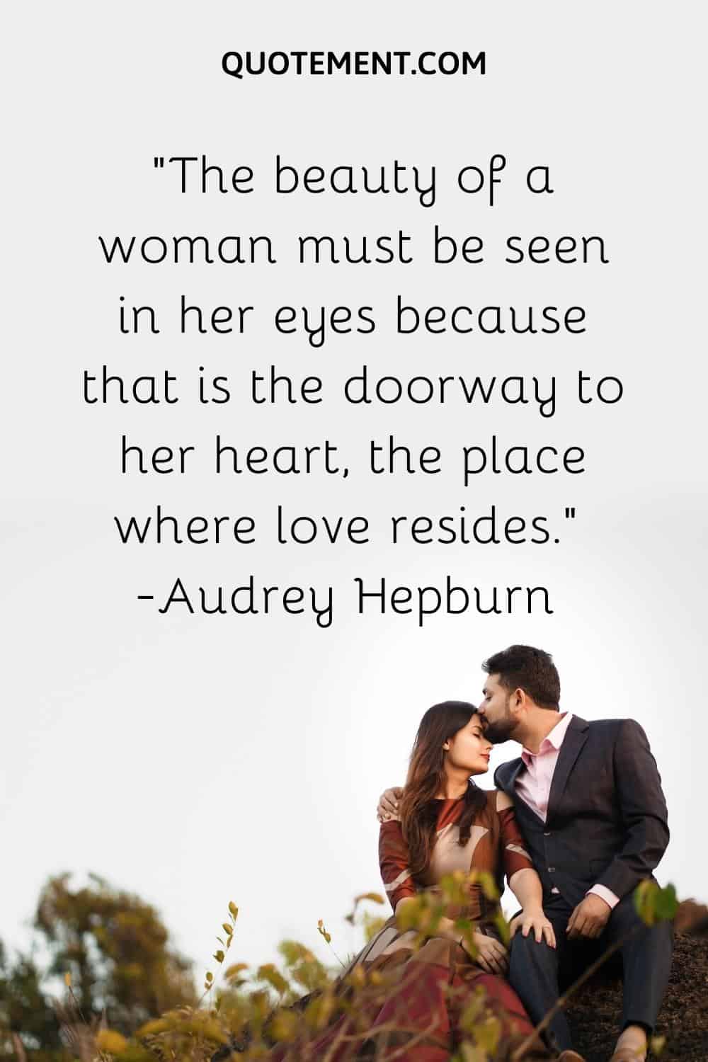 The beauty of a woman must be seen in her eyes because that is the doorway to her heart, the place where love resides