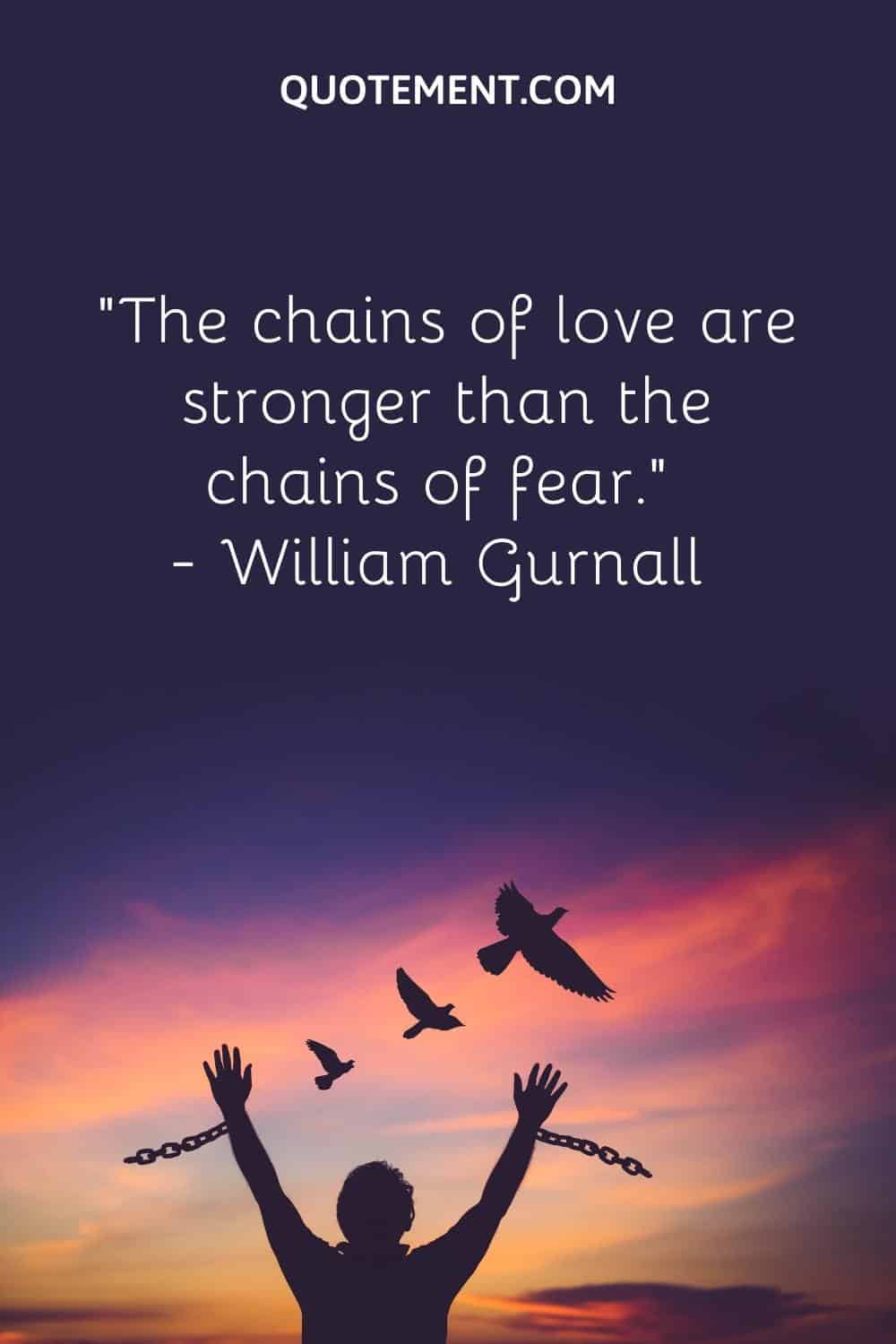 “The chains of love are stronger than the chains of fear.” — William Gurnall