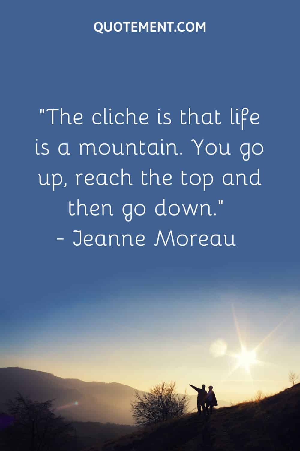 “The cliche is that life is a mountain. You go up, reach the top and then go down.” — Jeanne Moreau