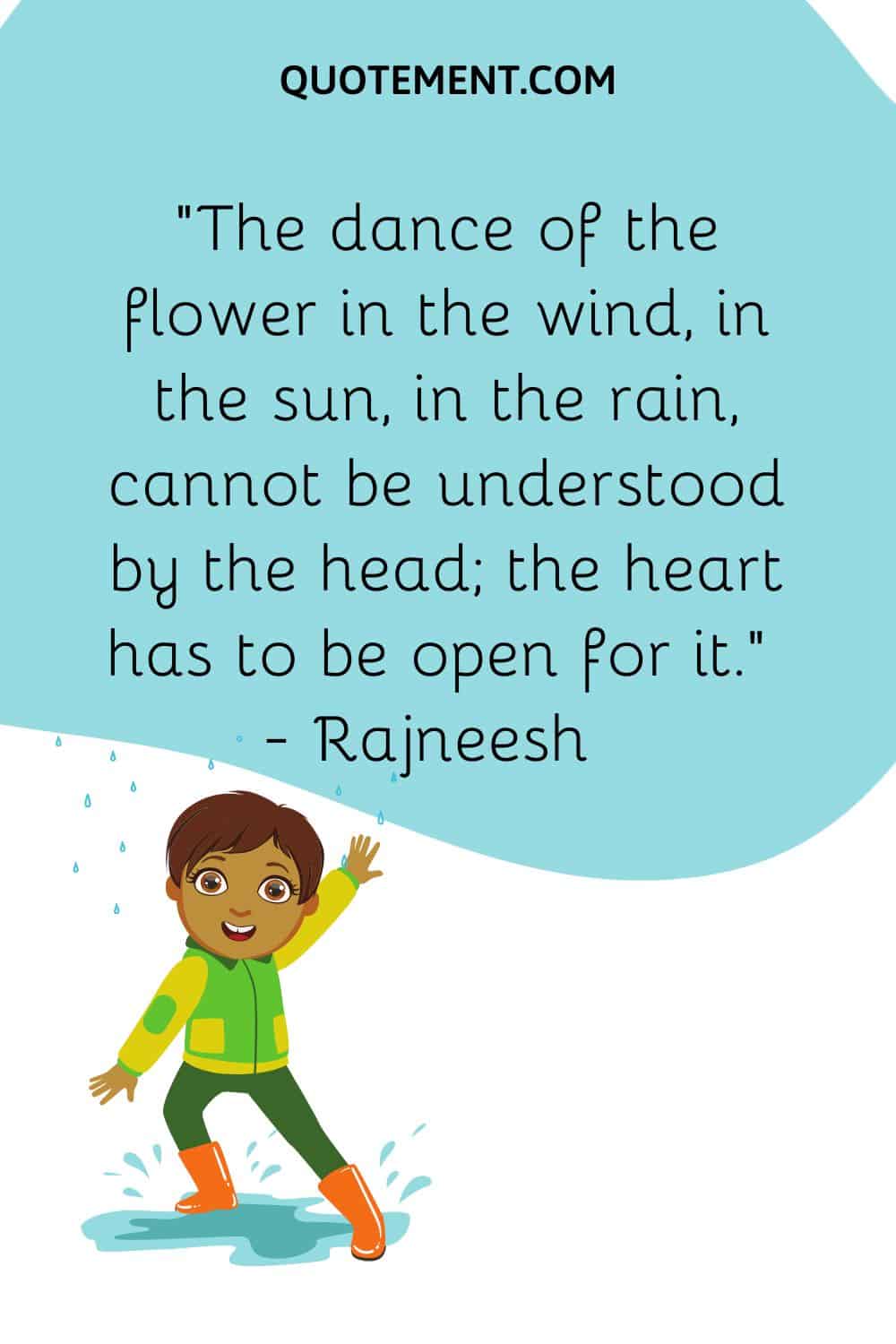 The dance of the flower in the wind, in the sun, in the rain, cannot be understood by the head; the heart has to be open for it