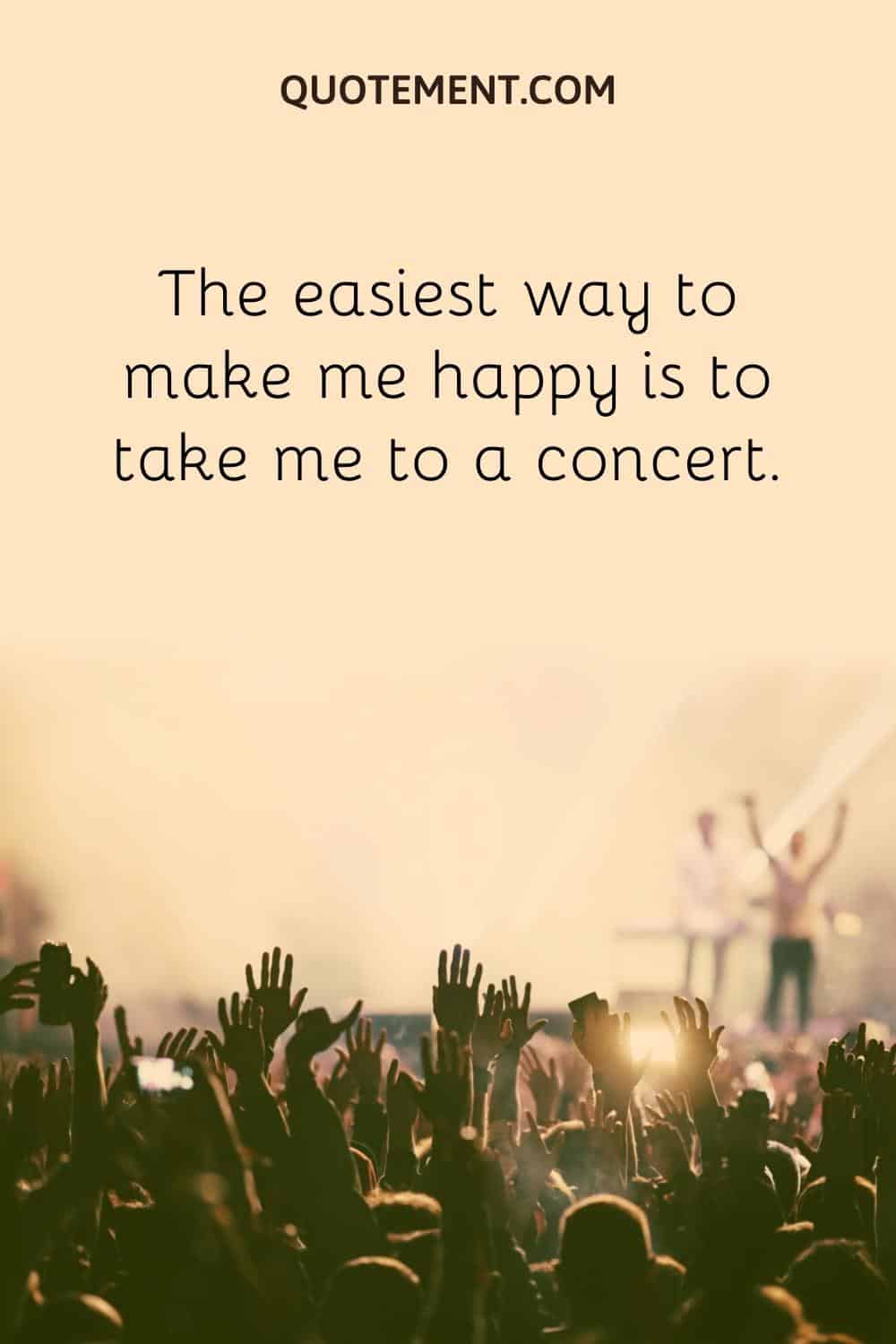 The easiest way to make me happy is to take me to a concert.