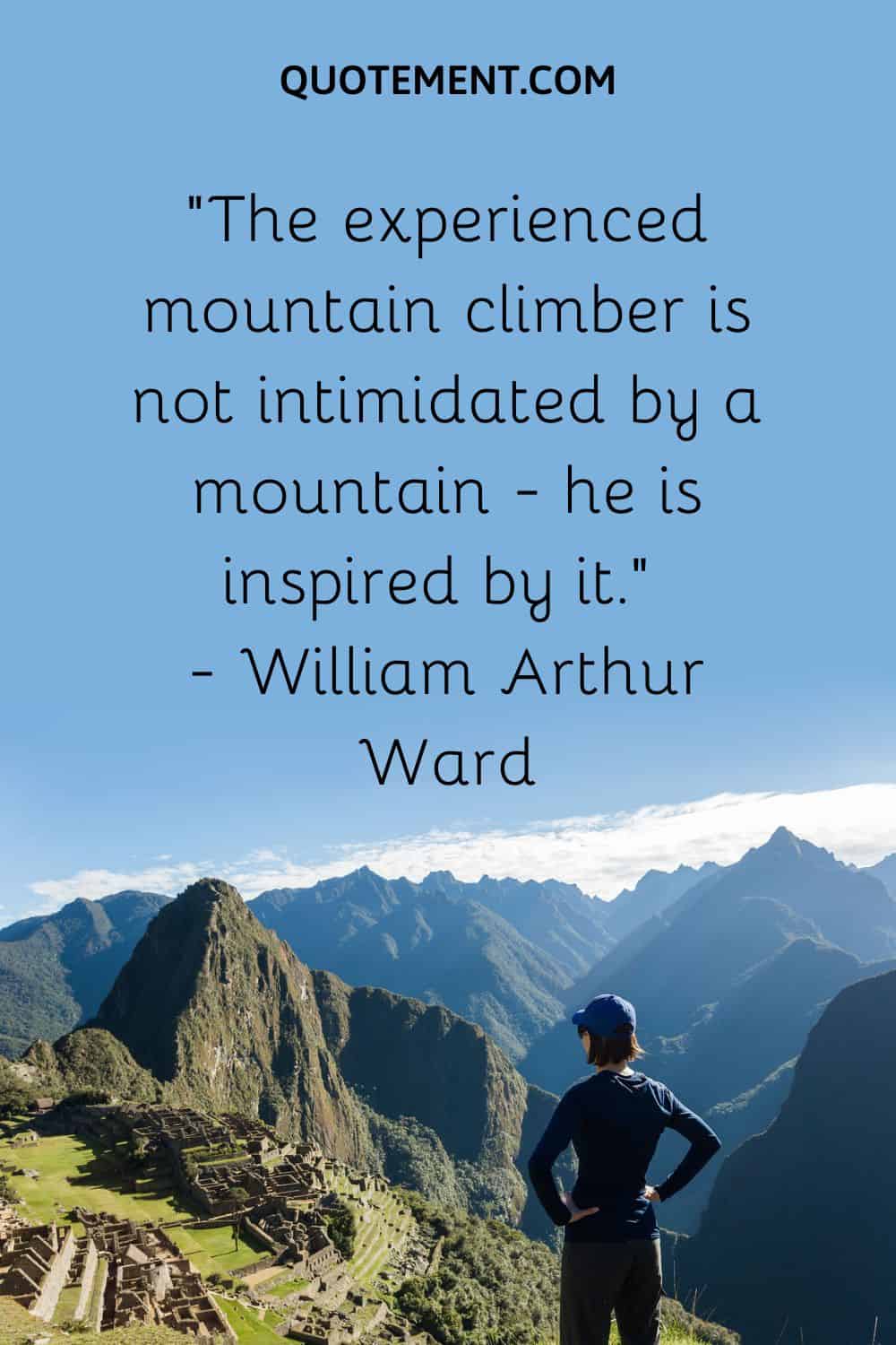 “The experienced mountain climber is not intimidated by a mountain — he is inspired by it.” — William Arthur Ward