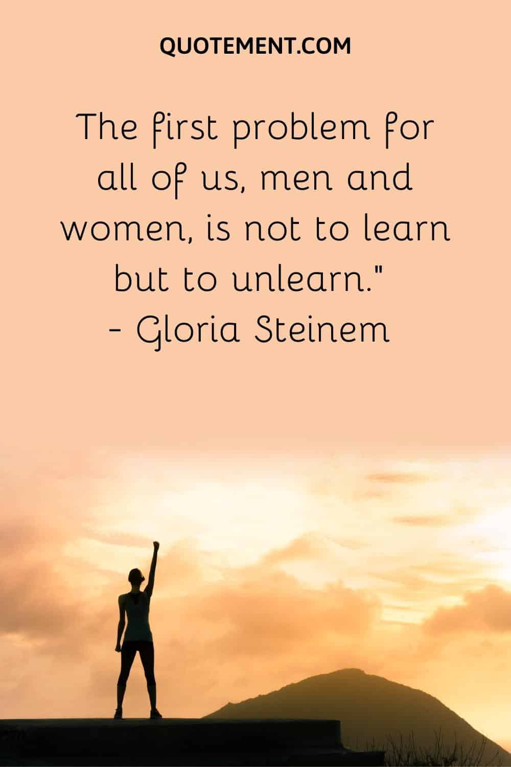 The first problem for all of us, men and women, is not to learn but to unlearn