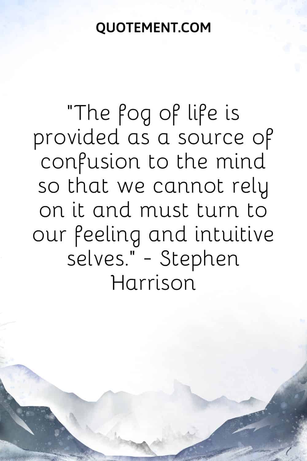 “The fog of life is provided as a source of confusion to the mind so that we cannot rely on it and must turn to our feeling and intuitive selves