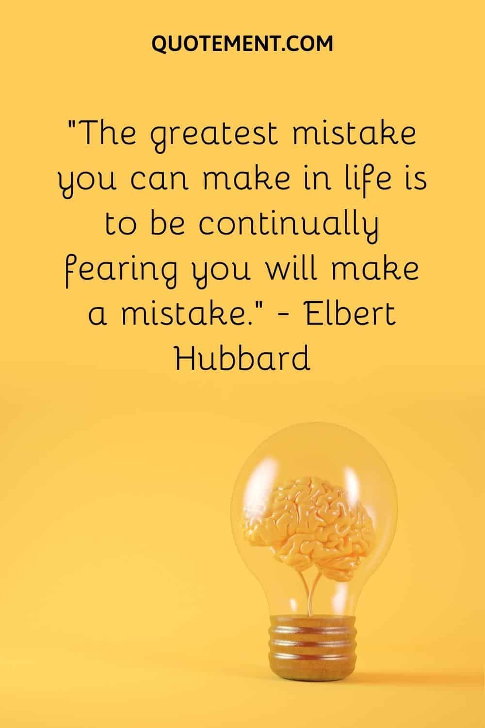 “The greatest mistake you can make in life is to be continually fearing you will make a mistake.” — Elbert Hubbard