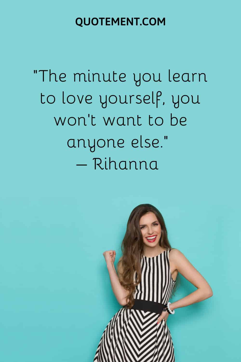 The minute you learn to love yourself, you won’t want to be anyone else