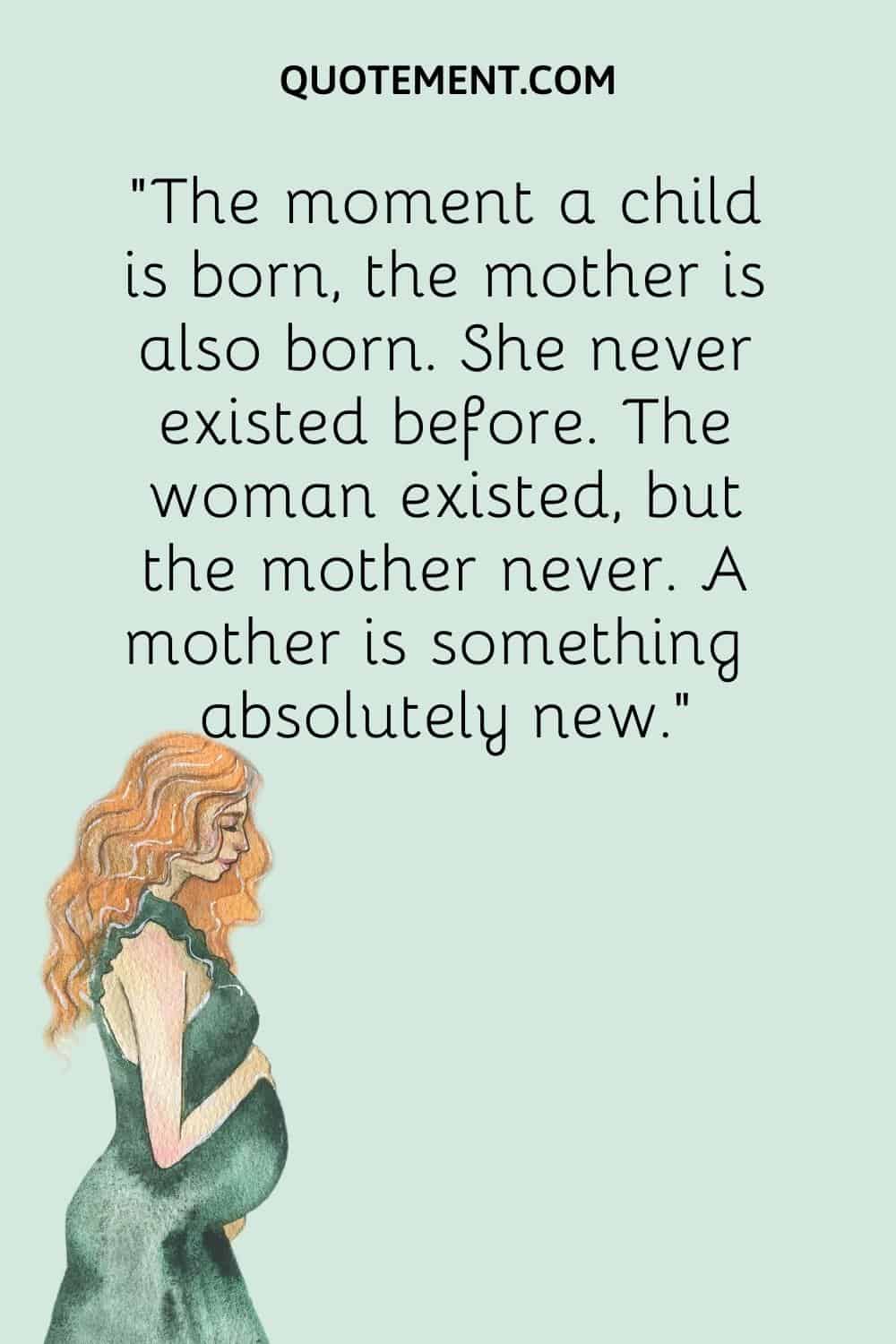 “The moment a child is born, the mother is also born. She never existed before. The woman existed, but the mother never. A mother is something absolutely new.”