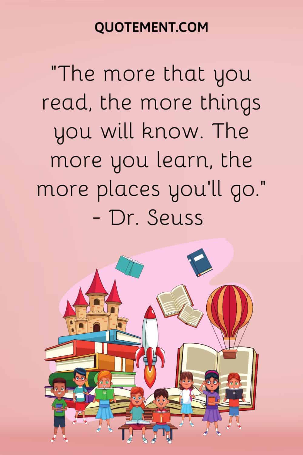 “The more that you read, the more things you will know. The more you learn, the more places you’ll go.” — Dr. Seuss