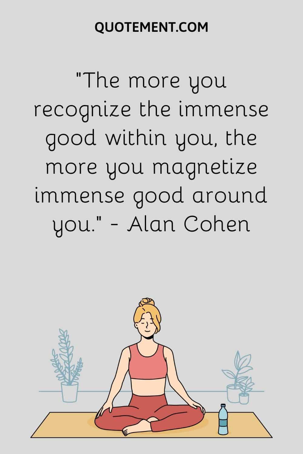 The more you recognize the immense good within you, the more you magnetize immense good around you