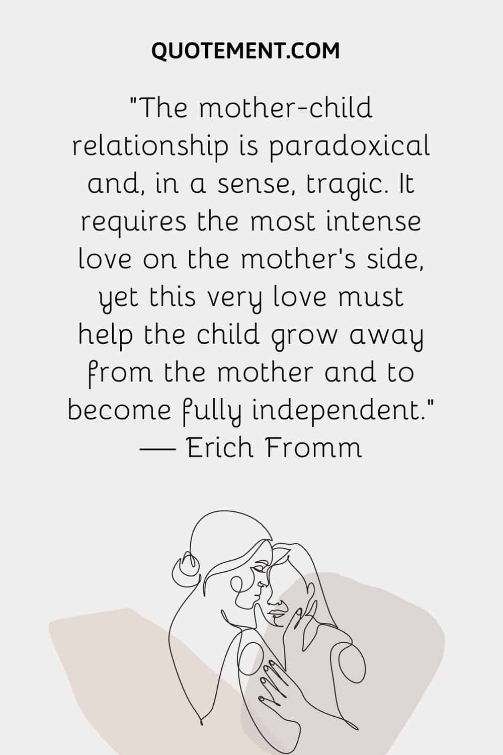 “The mother-child relationship is paradoxical and, in a sense, tragic. It requires the most intense love on the mother’s side,