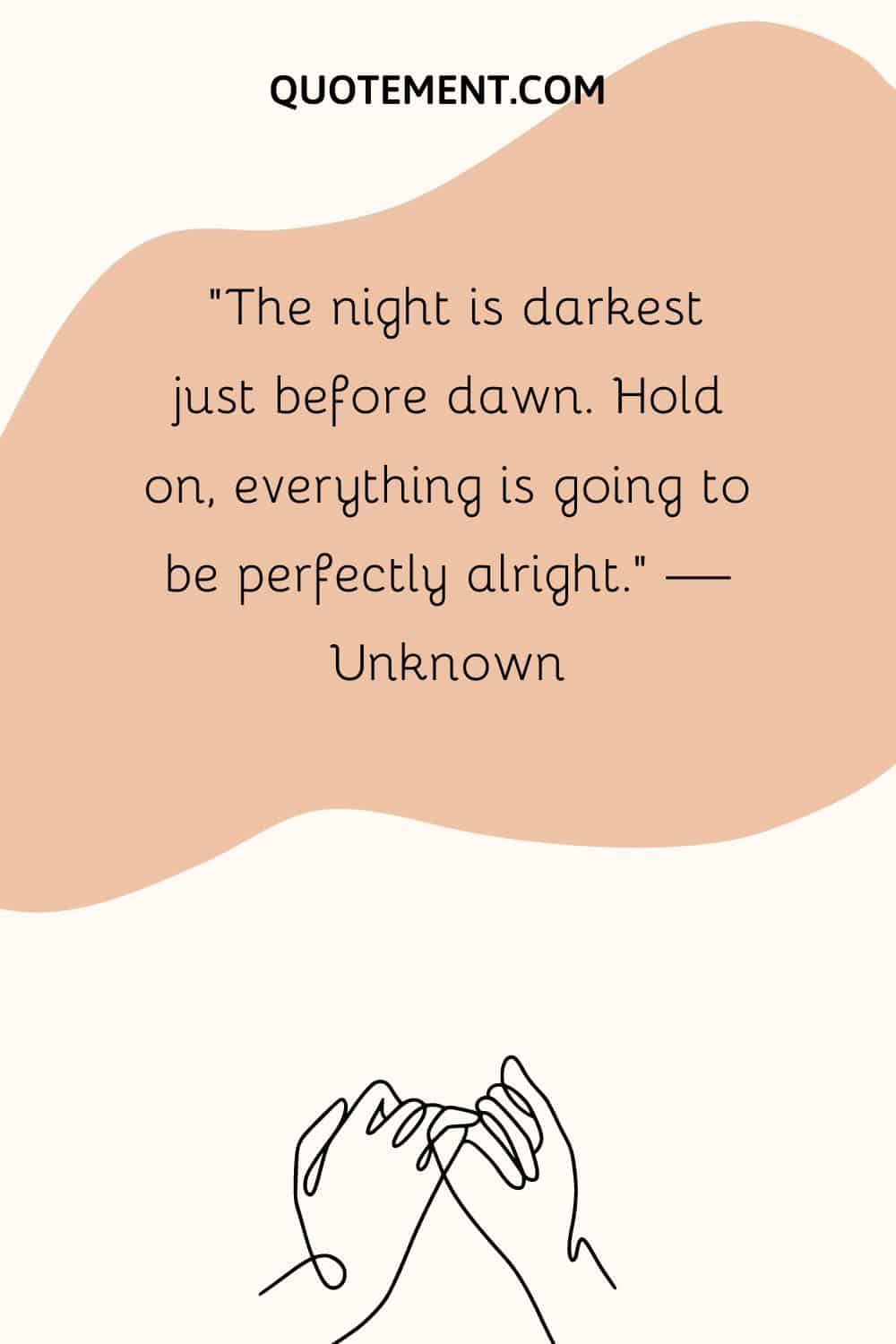 “The night is darkest just before dawn. Hold on, everything is going to be perfectly alright.” — Unknown