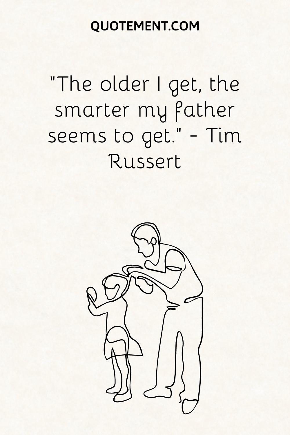 “The older I get, the smarter my father seems to get.” — Tim Russert