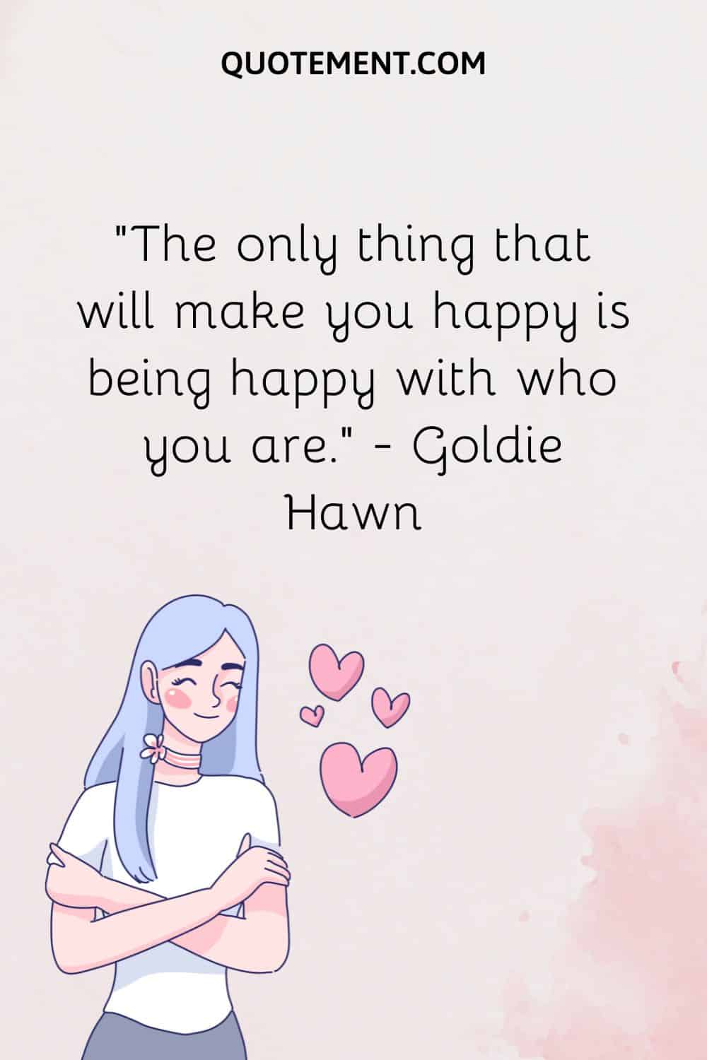 The only thing that will make you happy is being happy with who you are