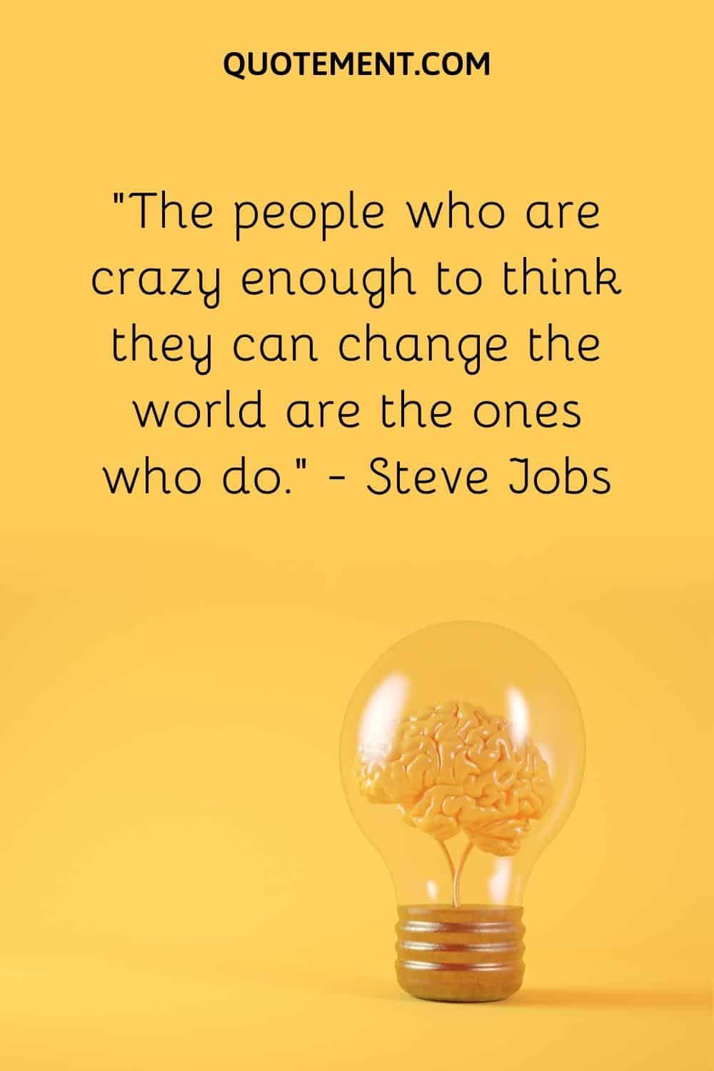 “The people who are crazy enough to think they can change the world are the ones who do.” — Steve Jobs