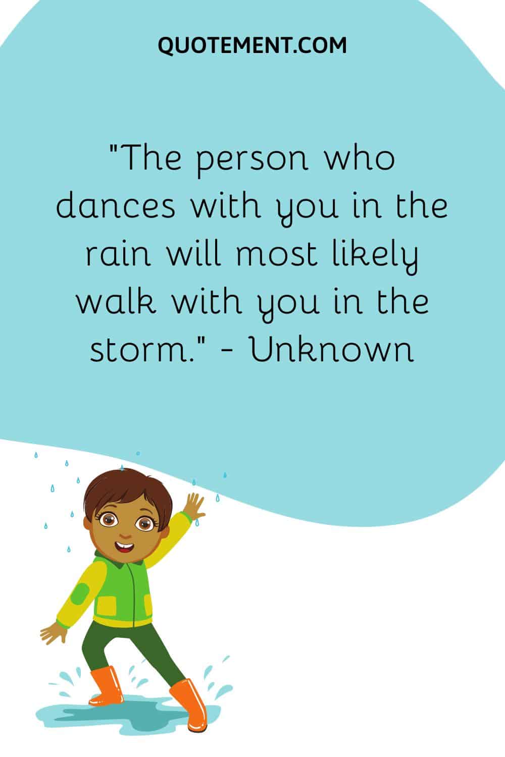 The person who dances with you in the rain will most likely walk with you in the storm