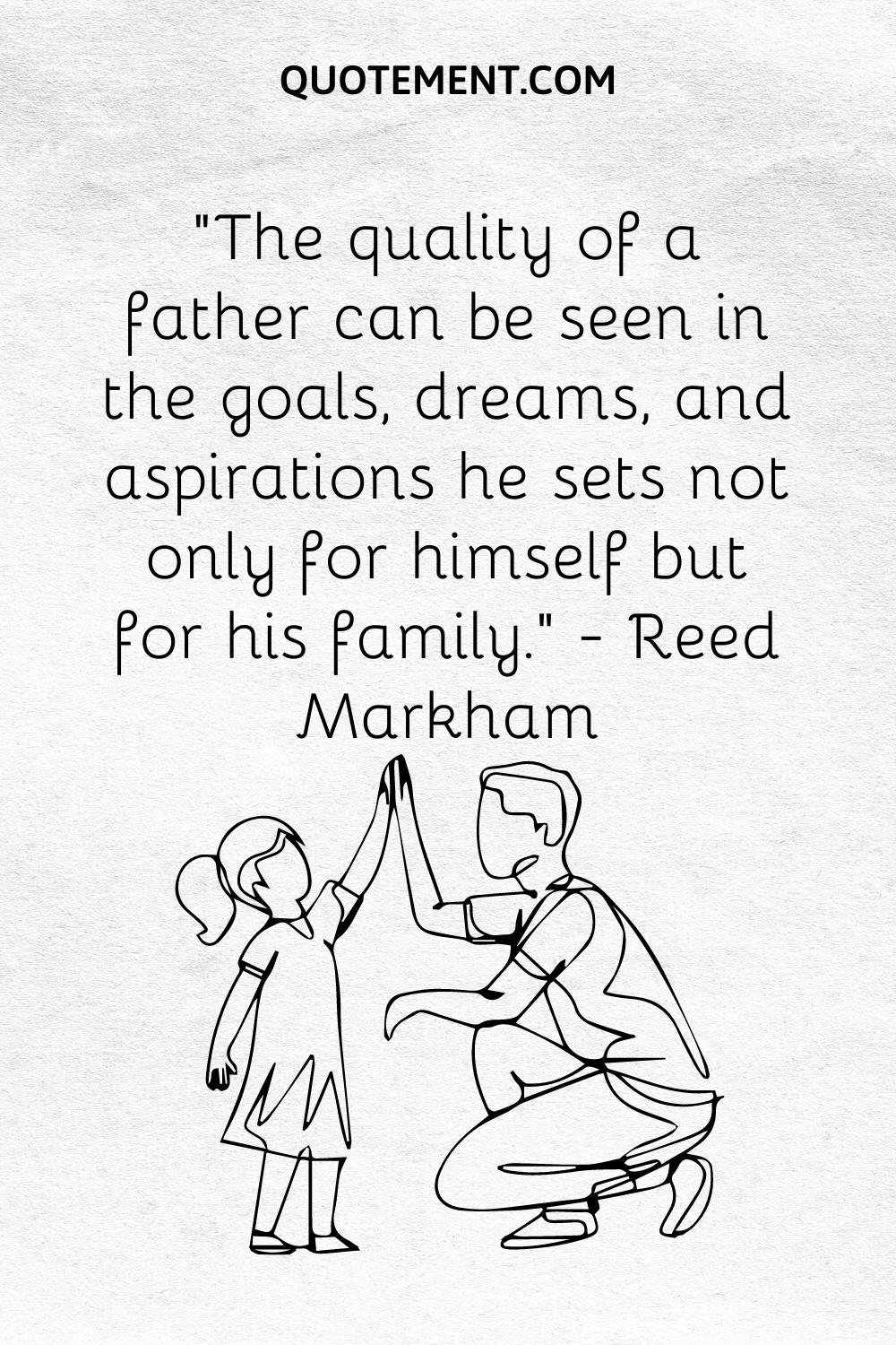 The quality of a father can be seen in the goals, dreams, and aspirations he sets not only for himself but for his family. — Reed Markham