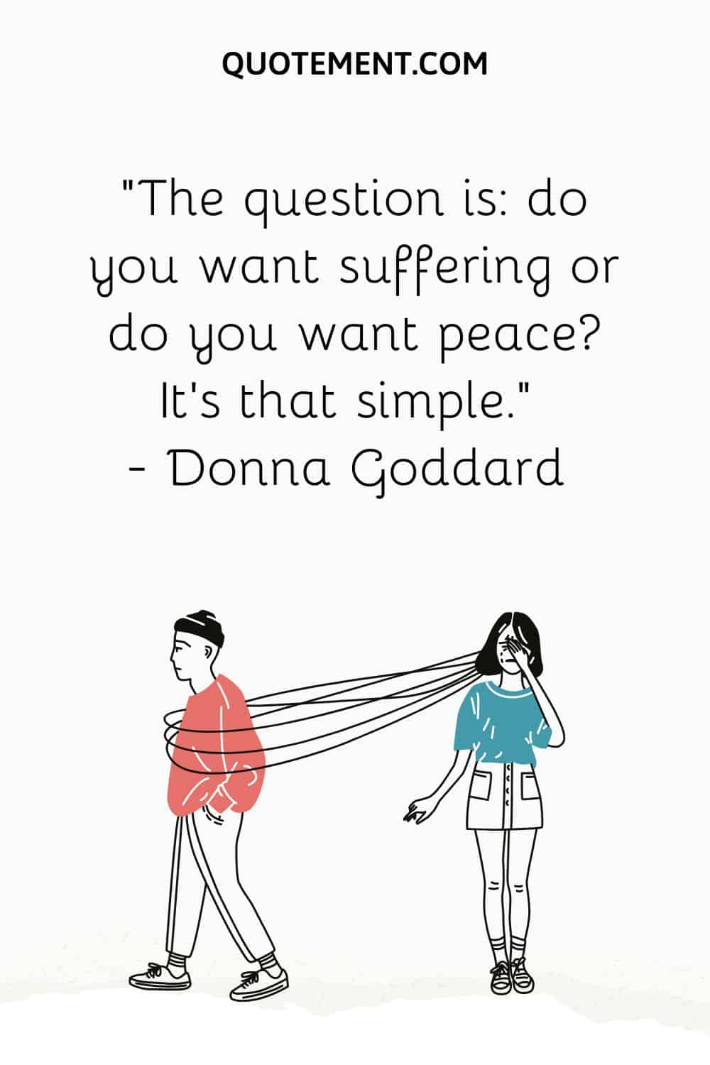 The question is do you want suffering or do you want peace It's that simple