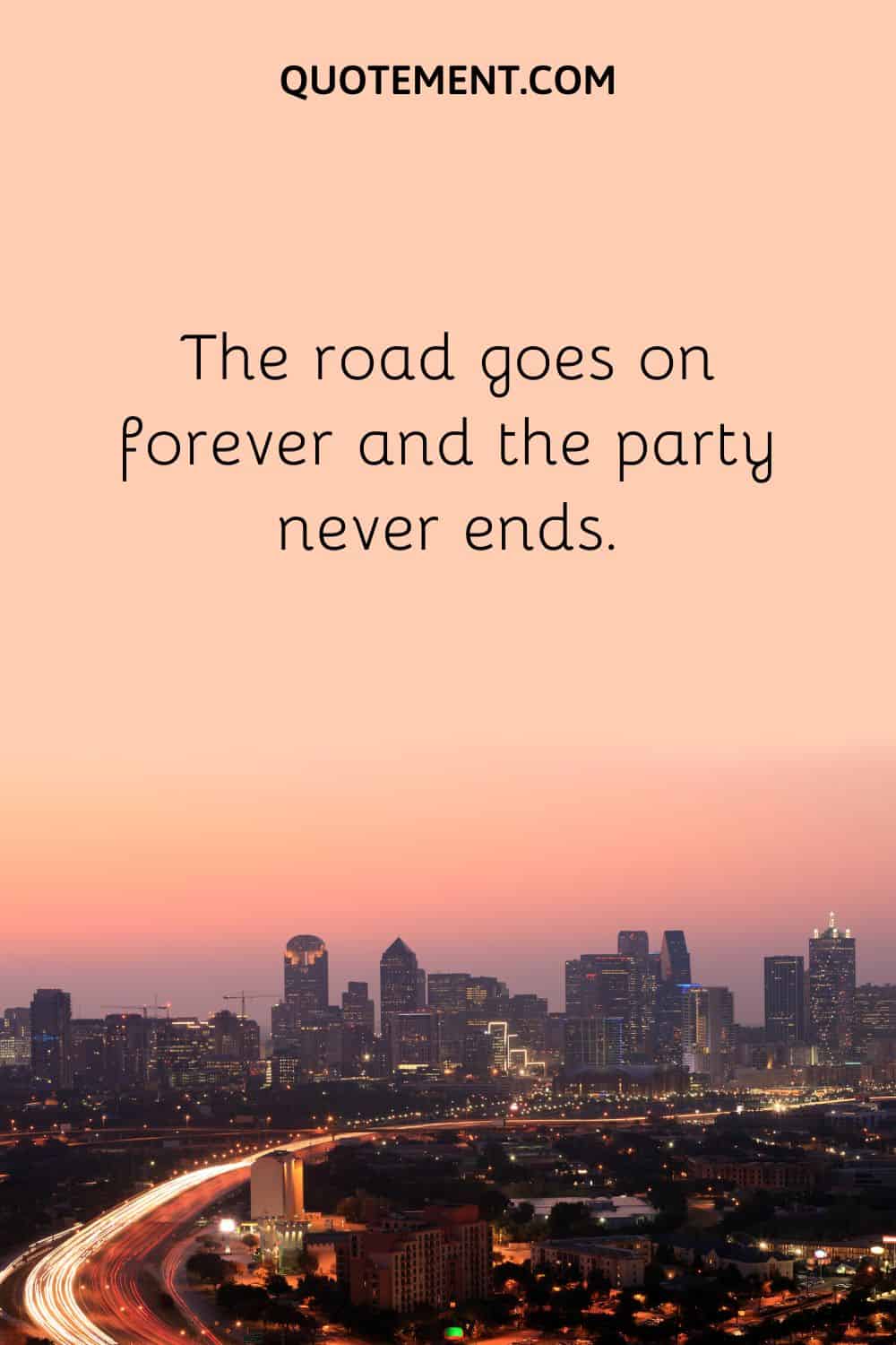 The road goes on forever and the party never ends.