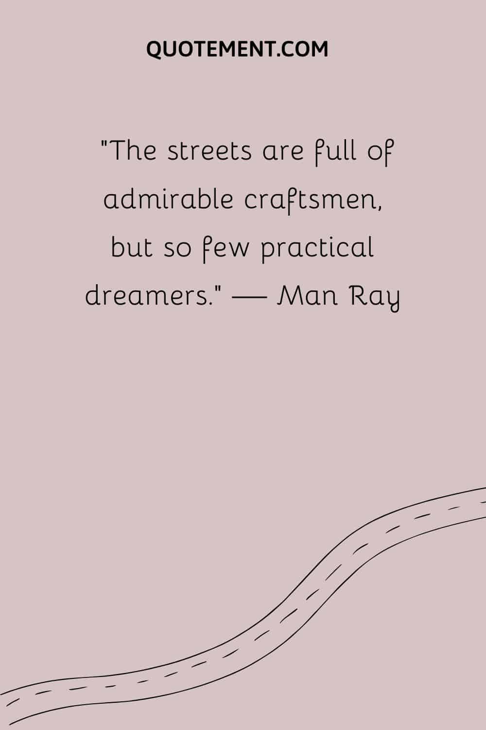 The streets are full of admirable craftsmen, but so few practical dreamers