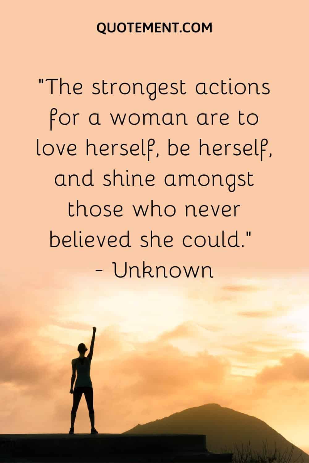 The strongest actions for a woman are to love herself, be herself, and shine amongst those who never believed she could