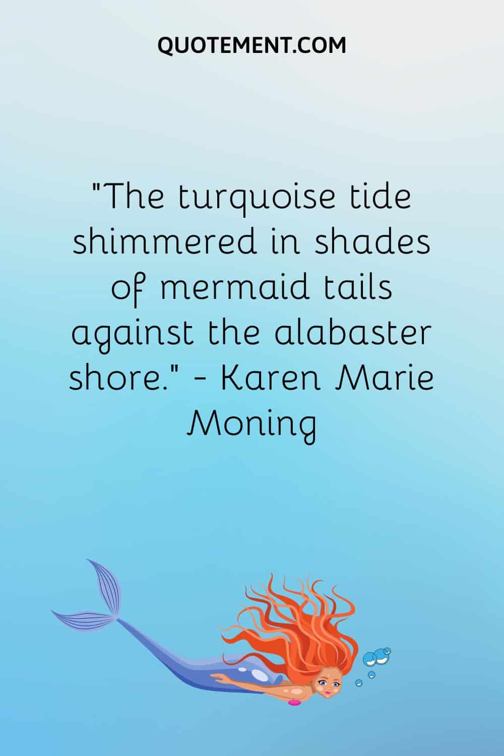 “The turquoise tide shimmered in shades of mermaid tails against the alabaster shore.” ― Karen Marie Moning