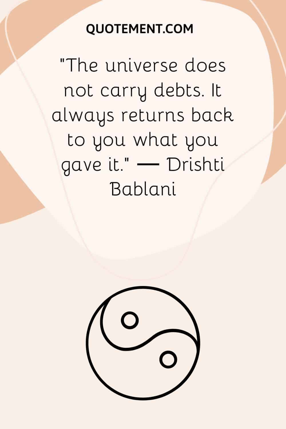 The universe does not carry debts. It always returns back to you what you gave it