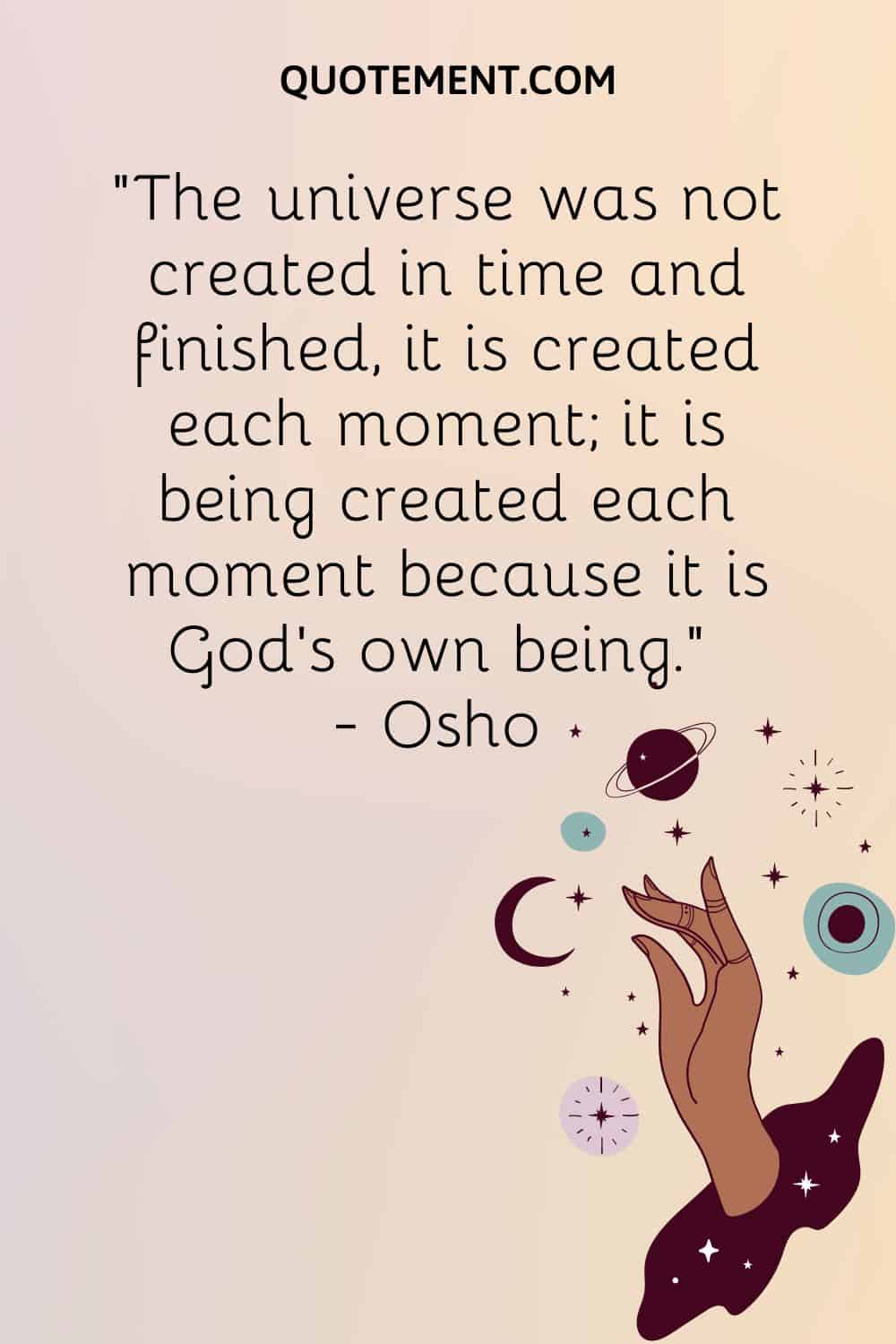 The universe was not created in time and finished, it is created each moment; it is being created each moment because it is God’s own being