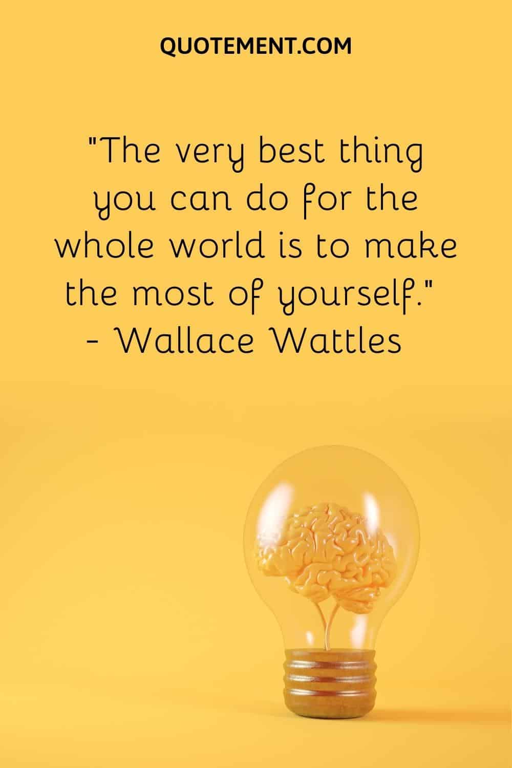 “The very best thing you can do for the whole world is to make the most of yourself.” — Wallace Wattles