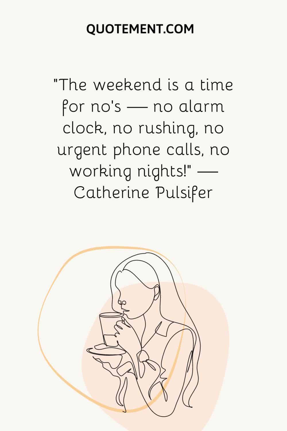 “The weekend is a time for no’s — no alarm clock, no rushing, no urgent phone calls, no working nights!” — Catherine Pulsifer