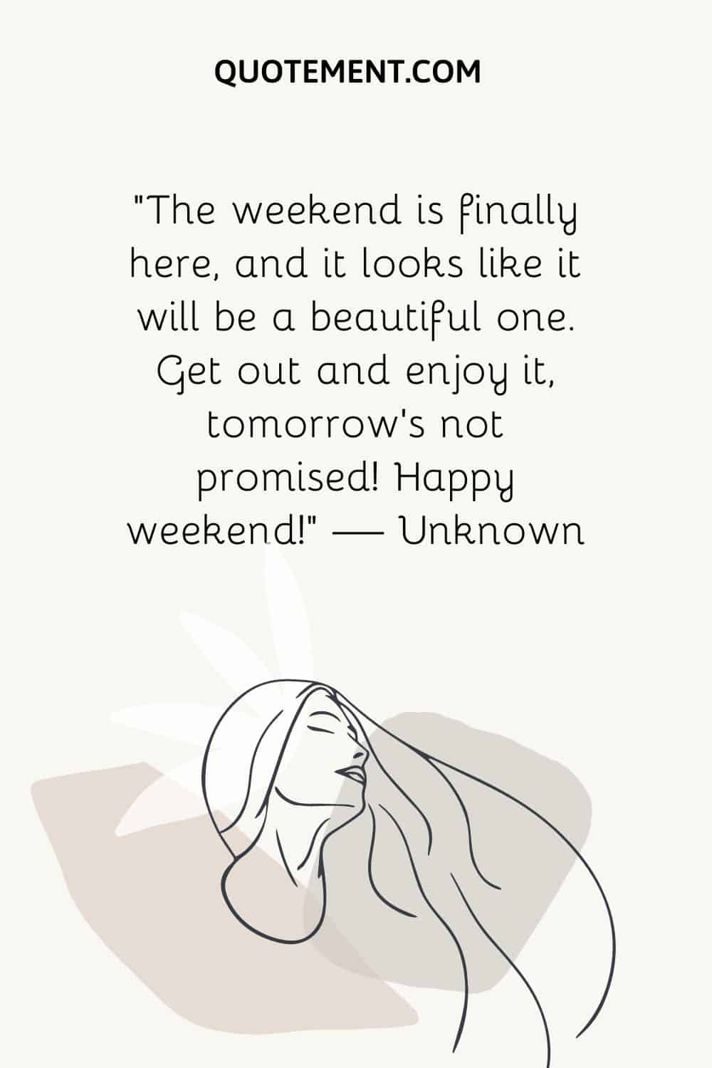 “The weekend is finally here, and it looks like it will be a beautiful one. Get out and enjoy it, tomorrow’s not promised! Happy weekend!” — Unknown